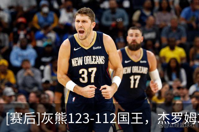 [赛后]灰熊123-112国王，杰罗姆31分4板6助，拉文37分5助2断